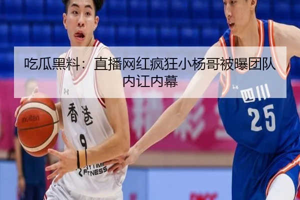 吃瓜黑料：直播网红疯狂小杨哥被曝团队内讧内幕